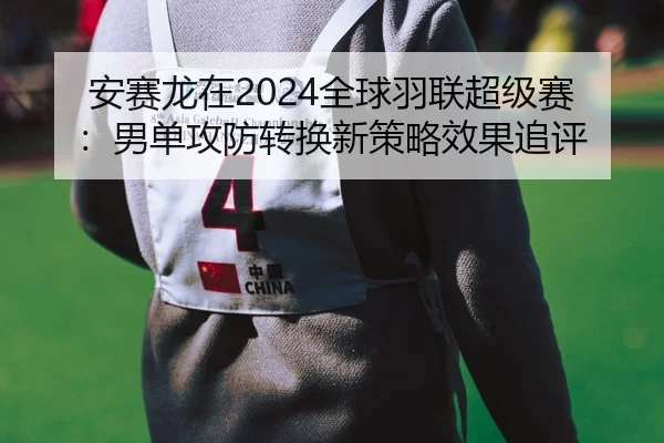 安赛龙在2024全球羽联超级赛：男单攻防转换新策略效果追评
