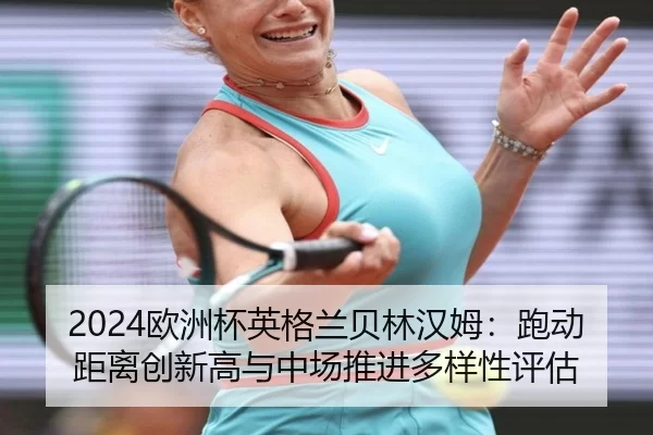 2024欧洲杯英格兰贝林汉姆：跑动距离创新高与中场推进多样性评估
