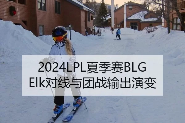2024LPL夏季赛BLG Elk对线与团战输出演变